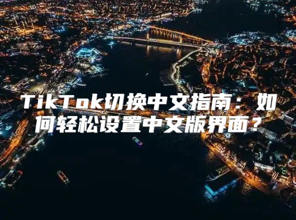 TikTok切换中文指南：如何轻松设置中文版界面？