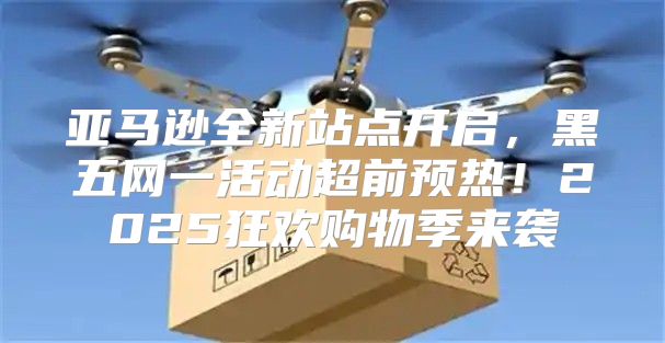 亚马逊全新站点开启，黑五网一活动超前预热！2025狂欢购物季来袭