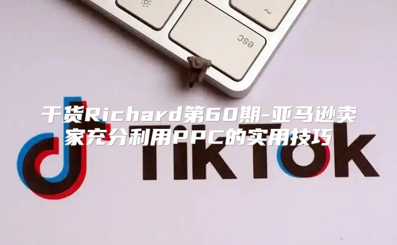 干货Richard第60期-亚马逊卖家充分利用PPC的实用技巧