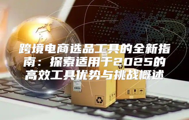 跨境电商选品工具的全新指南：探索适用于2025的高效工具优势与挑战概述