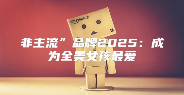 非主流”品牌2025成为全美女孩最爱