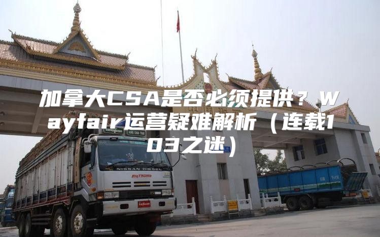 加拿大CSA是否必须提供？Wayfair运营疑难解析连载103之迷