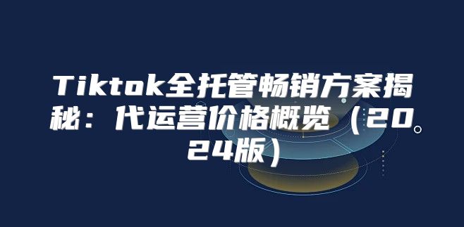 Tiktok全托管畅销方案揭秘：代运营价格概览2025版