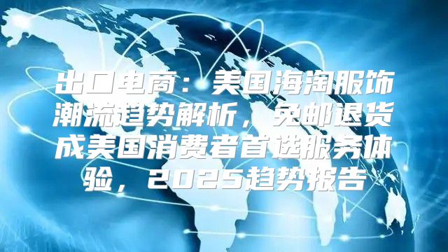出口电商：美国海淘服饰潮流趋势解析，免邮退货成美国消费者首选服务体验，2025趋势报告