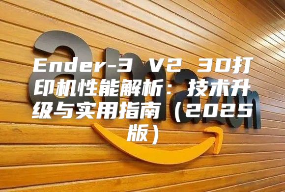 Ender-3 V2 3D打印机性能解析：技术升级与实用指南2025版
