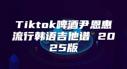 Tiktok啤酒尹恩惠流行韩语吉他谱 2025版