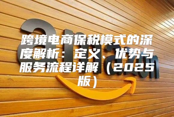跨境电商保税模式的深度解析：定义、优势与服务流程详解2025版
