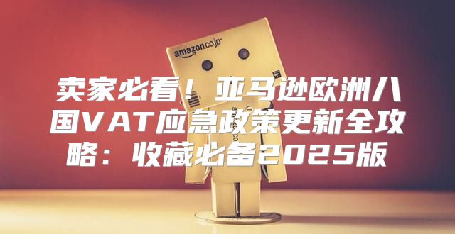 卖家必看！亚马逊欧洲八国VAT应急政策更新全攻略：收藏必备2025版