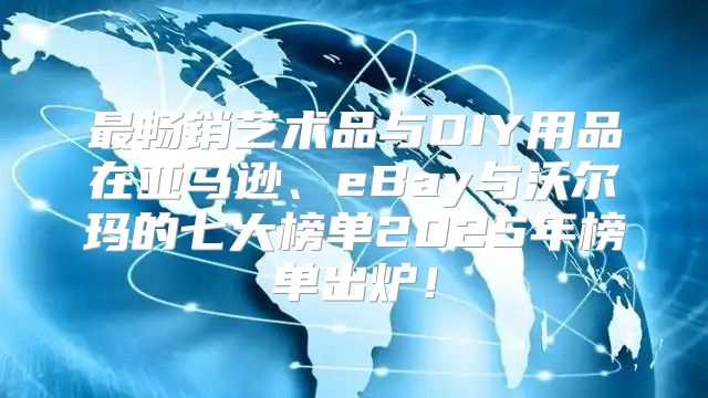 最畅销艺术品与DIY用品在亚马逊、eBay与沃尔玛的七大榜单2025年榜单出炉！