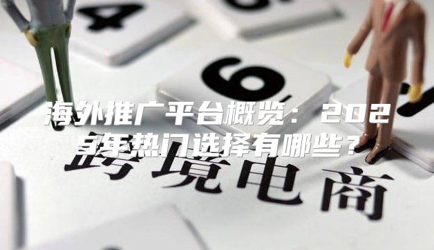 海外推广平台概览：2025年热门选择有哪些？