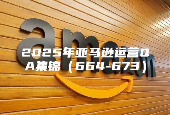 2025年亚马逊运营QA集锦664-673