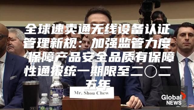 全球速卖通无线设备认证管理新规：加强监管力度 保障产品安全品质有保障性通报统一期限至二〇二五年