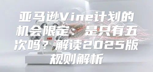 亚马逊Vine计划的机会限定：是只有五次吗？解读2025版规则解析