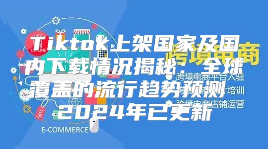 Tiktok上架国家及国内下载情况揭秘：全球覆盖的流行趋势预测 2025年已更新