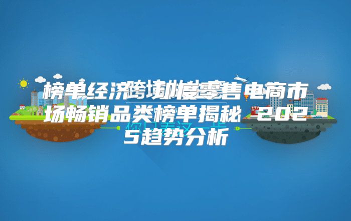 榜单经济：印度零售电商市场畅销品类榜单揭秘 2025趋势分析