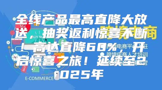 全线产品最高直降大放送，抽奖返利惊喜不断！高达直降60%，开启惊喜之旅！延续至2025年