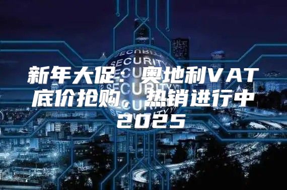 新年大促：奥地利VAT底价抢购，热销进行中 2025