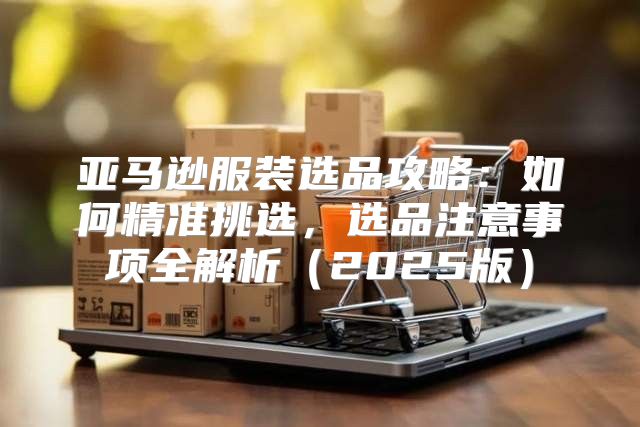 亚马逊服装选品攻略：如何精准挑选，选品注意事项全解析2025版