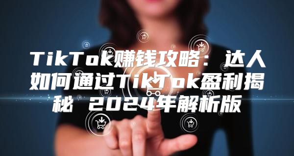 TikTok赚钱攻略：达人如何通过TikTok盈利揭秘 2025年解析版
