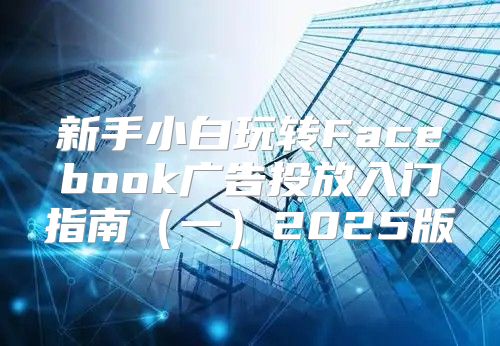 新手小白玩转Facebook广告投放入门指南一2025版