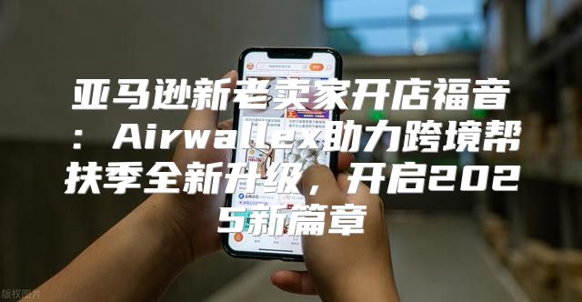 亚马逊新老卖家开店福音：Airwallex助力跨境帮扶季全新升级，开启2025新篇章