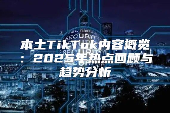 本土TikTok内容概览：2025年热点回顾与趋势分析