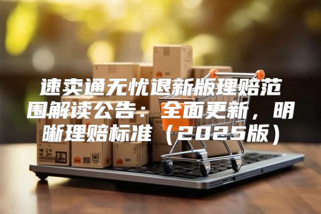 速卖通无忧退新版理赔范围解读公告：全面更新，明晰理赔标准2025版