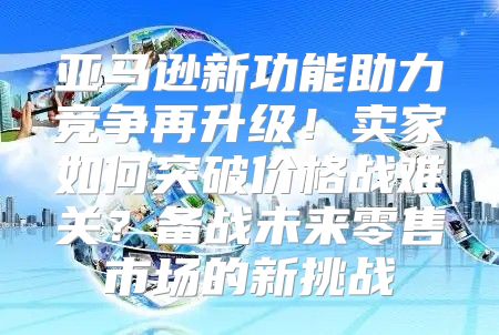 亚马逊新功能助力竞争再升级！卖家如何突破价格战难关？备战未来零售市场的新挑战