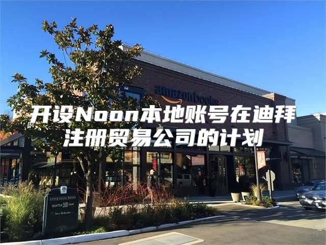 开设Noon本地账号在迪拜注册贸易公司的计划