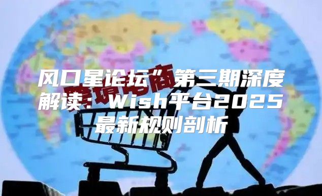 风口星论坛”第三期深度解读：Wish平台2025最新规则剖析