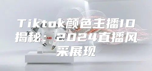 Tiktok颜色主播ID揭秘：2025直播风采展现