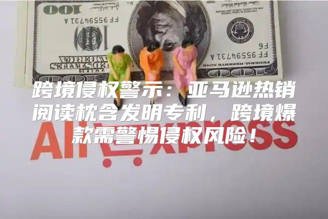 跨境侵权警示：亚马逊热销阅读枕含发明专利，跨境爆款需警惕侵权风险！