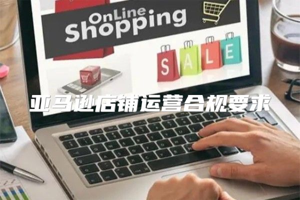 亚马逊店铺运营合规要求
