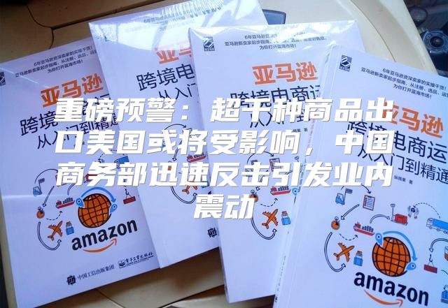 重磅预警：超千种商品出口美国或将受影响，中国商务部迅速反击引发业内震动