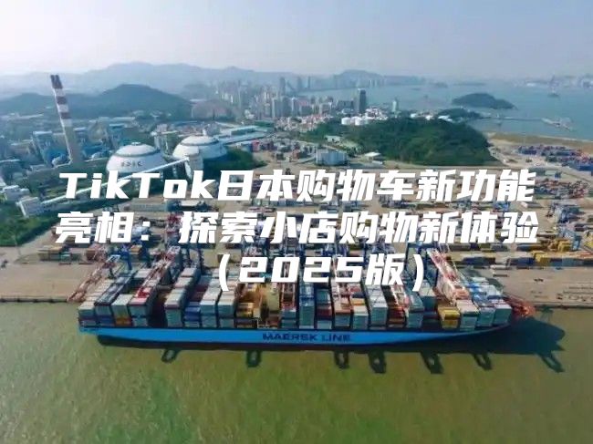 TikTok日本购物车新功能亮相：探索小店购物新体验2025版