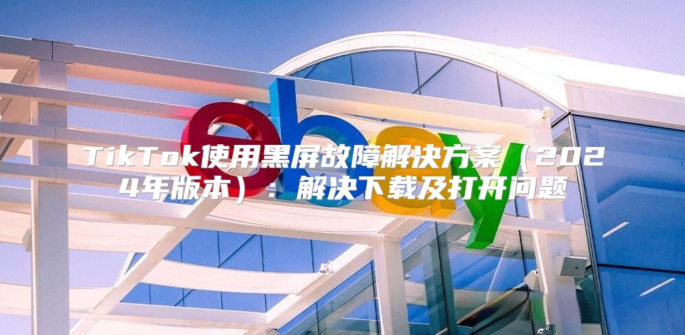 TikTok使用黑屏故障解决方案2025年版本：解决下载及打开问题