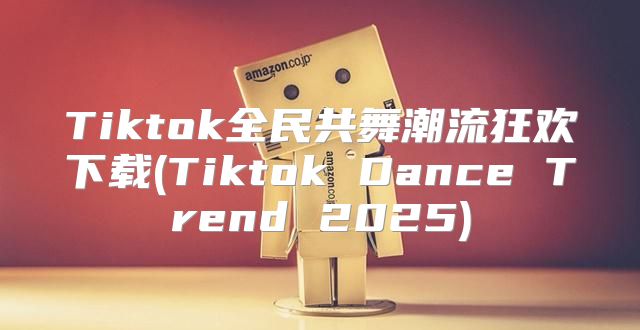 Tiktok全民共舞潮流狂欢下载(Tiktok Dance Trend 2025)