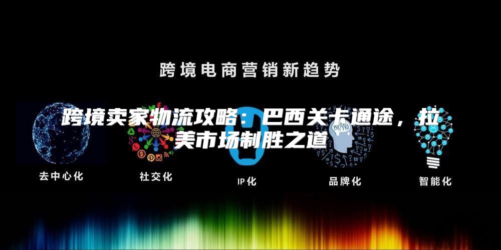 跨境卖家物流攻略：巴西关卡通途，拉美市场制胜之道