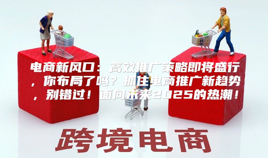 电商新风口：高效推广策略即将盛行，你布局了吗？抓住电商推广新趋势，别错过！面向未来2025的热潮！