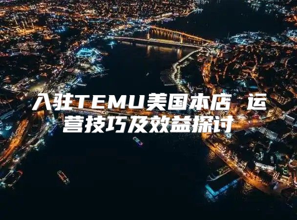 入驻TEMU美国本店 运营技巧及效益探讨
