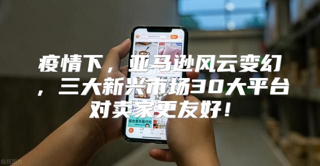 疫情下，亚马逊风云变幻，三大新兴市场30大平台对卖家更友好！
