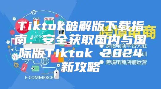 Tiktok破解版下载指南：安全获取国内与国际版Tiktok 2025新攻略