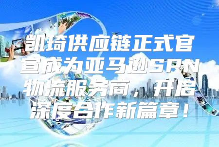 凯琦供应链正式官宣成为亚马逊SPN物流服务商，开启深度合作新篇章！