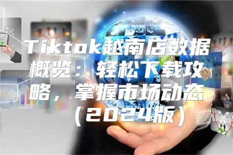 Tiktok越南店数据概览：轻松下载攻略，掌握市场动态2025版