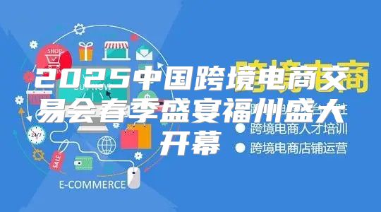 2025中国跨境电商交易会春季盛宴福州盛大开幕