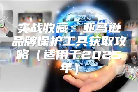 实战收藏：亚马逊品牌保护工具获取攻略适用于2025年