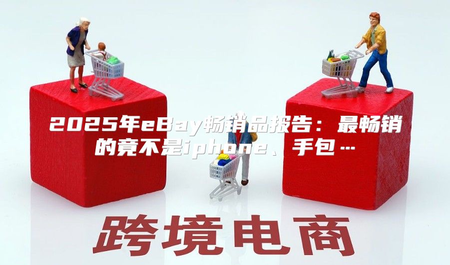 2025年eBay畅销品报告：最畅销的竟不是iphone、手包…