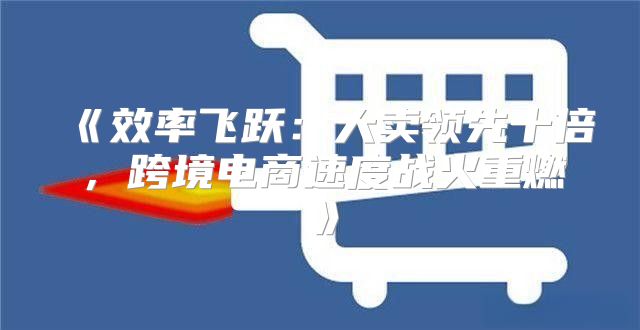 效率飞跃：大卖领先十倍，跨境电商速度战火重燃