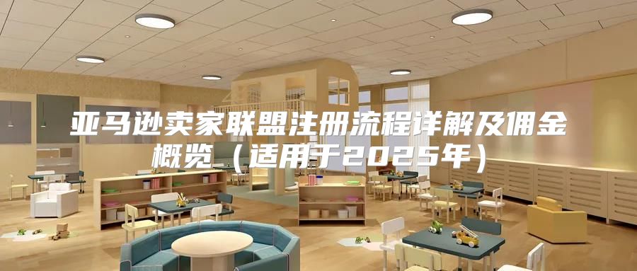 亚马逊卖家联盟注册流程详解及佣金概览适用于2025年