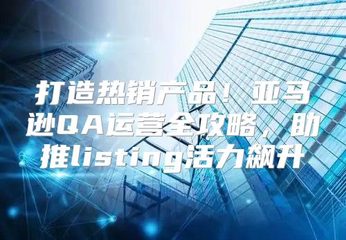 打造热销产品！亚马逊QA运营全攻略，助推listing活力飙升